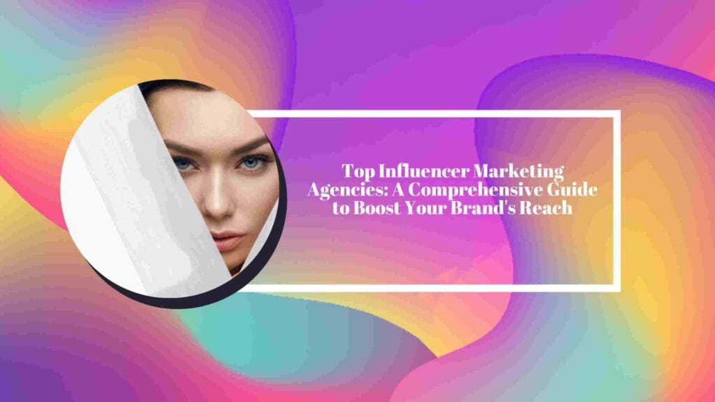 Top Influencer Marketing Agencies: A Comprehensive Guide to Boost Your Brand’s Reach